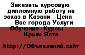 Заказать курсовую, дипломную работу на заказ в Казани › Цена ­ 500 - Все города Услуги » Обучение. Курсы   . Крым,Ялта